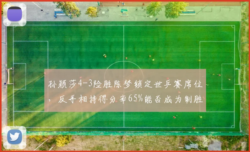孙颖莎4-3险胜陈梦锁定世乒赛席位，反手相持得分率65%能否成为制胜武器？