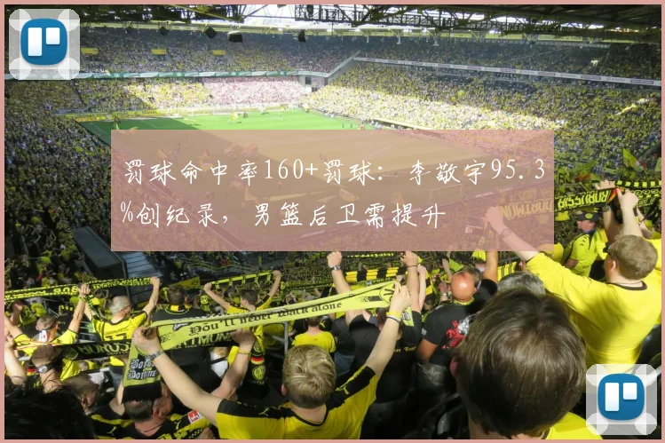 罚球命中率160+罚球：李敬宇95.3%创纪录，男篮后卫需提升