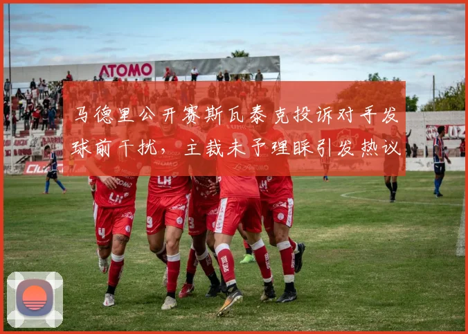 马德里公开赛斯瓦泰克投诉对手发球前干扰，主裁未予理睬引发热议