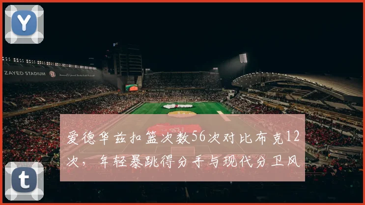 爱德华兹扣篮次数56次对比布克12次，年轻暴跳得分手与现代分卫风格碰撞