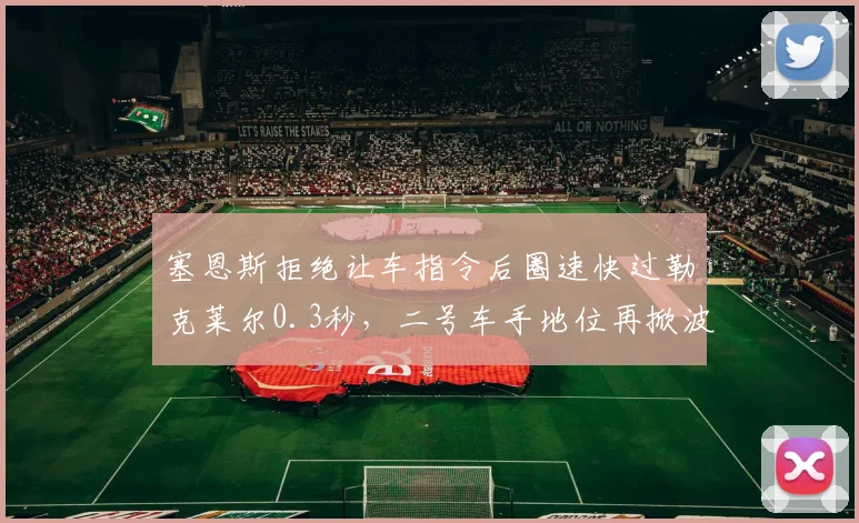 塞恩斯拒绝让车指令后圈速快过勒克莱尔0.3秒，二号车手地位再掀波澜