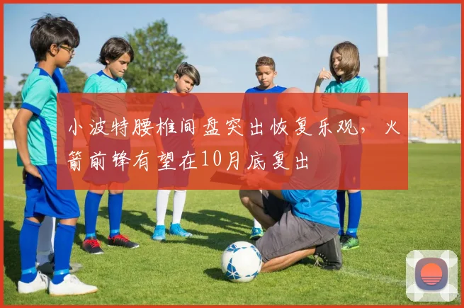 小波特腰椎间盘突出恢复乐观，火箭前锋有望在10月底复出