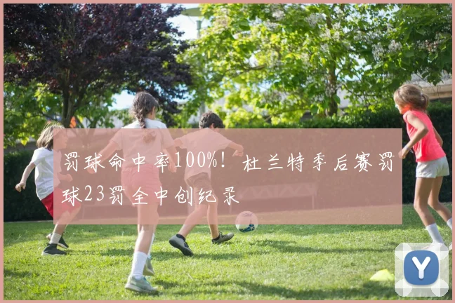 罚球命中率100%！杜兰特季后赛罚球23罚全中创纪录