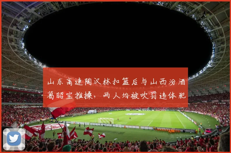 山东高速陶汉林扣篮后与山西汾酒葛昭宝推搡，两人均被吹罚违体犯规