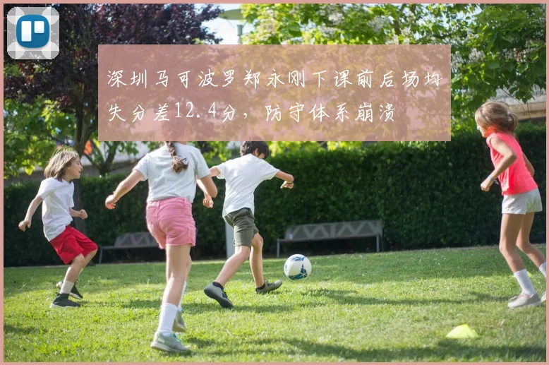 深圳马可波罗郑永刚下课前后场均失分差12.4分，防守体系崩溃