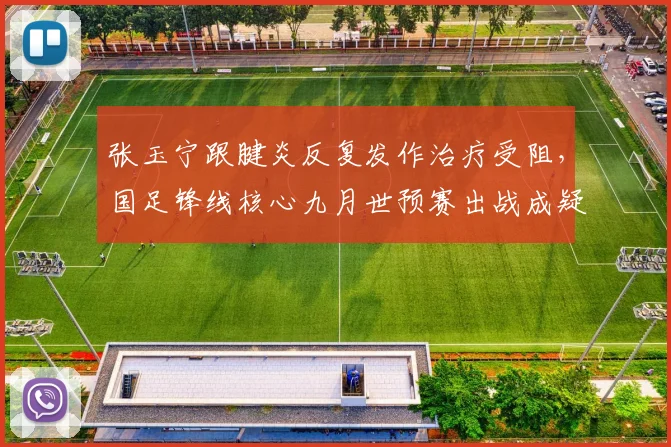 张玉宁跟腱炎反复发作治疗受阻，国足锋线核心九月世预赛出战成疑