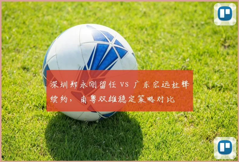 深圳郑永刚留任 vs 广东宏远杜锋续约，南粤双雄稳定策略对比