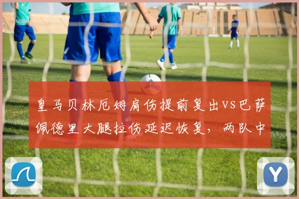 皇马贝林厄姆肩伤提前复出vs巴萨佩德里大腿拉伤延迟恢复，两队中场核心康复策略迥异