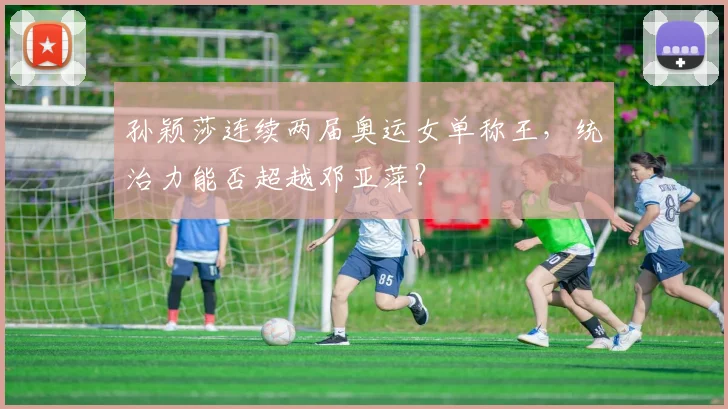 孙颖莎连续两届奥运女单称王，统治力能否超越邓亚萍？