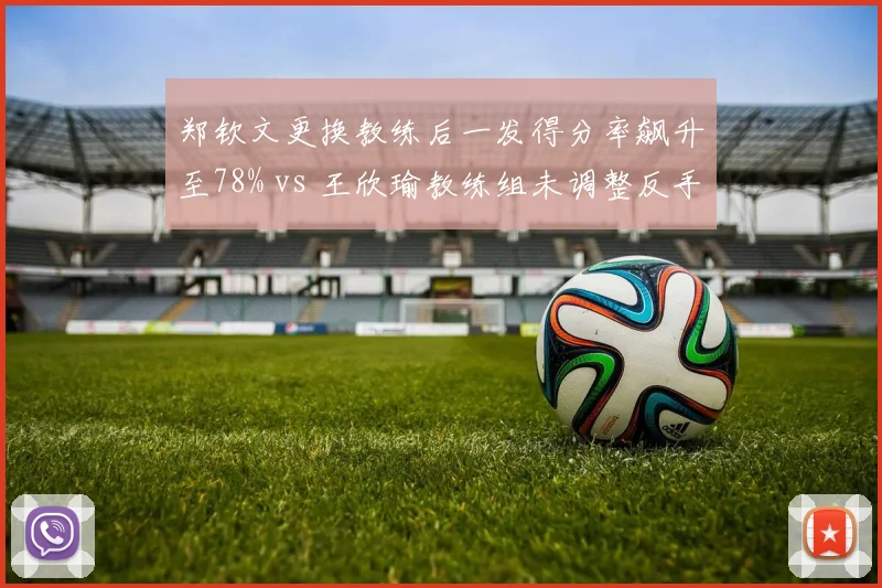 郑钦文更换教练后一发得分率飙升至78% vs 王欣瑜教练组未调整反手失误率居高不下，中国金花换帅收益对比鲜明
