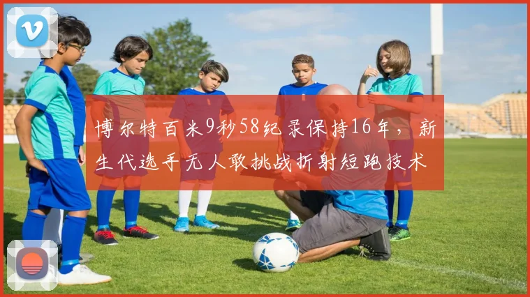 博尔特百米9秒58纪录保持16年，新生代选手无人敢挑战折射短跑技术倒退